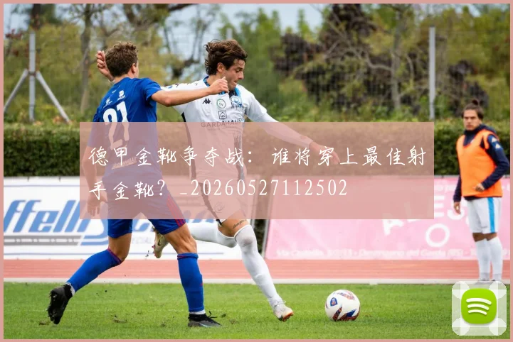 德甲金靴争夺战：谁将穿上最佳射手金靴？_20260527112502