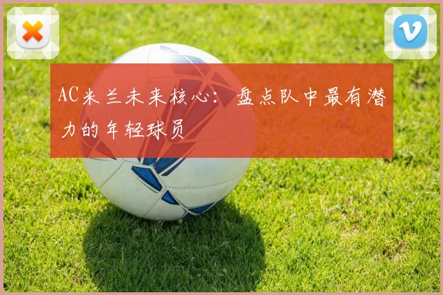 AC米兰未来核心：盘点队中最有潜力的年轻球员