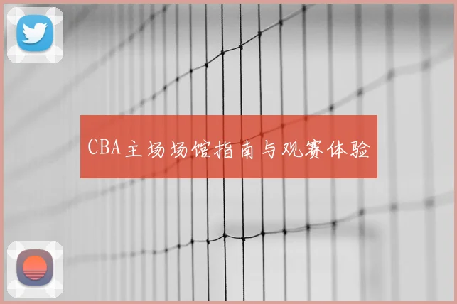 CBA主场场馆指南与观赛体验