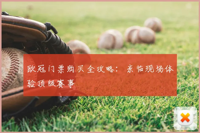 欧冠门票购买全攻略：亲临现场体验顶级赛事