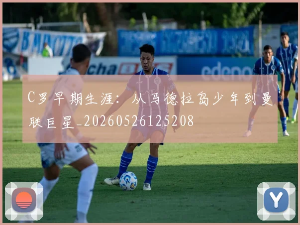 C罗早期生涯:从马德拉岛少年到曼联巨星_20260526125208