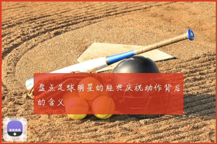 盘点足球明星的经典庆祝动作背后的含义