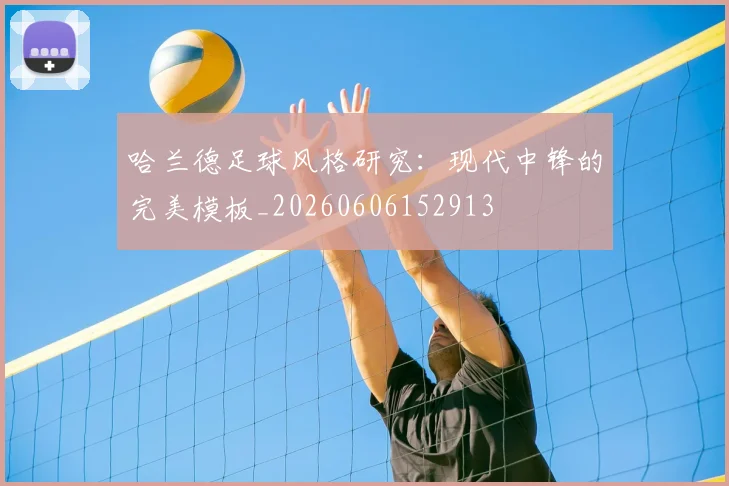 哈兰德足球风格研究：现代中锋的完美模板_20260606152913