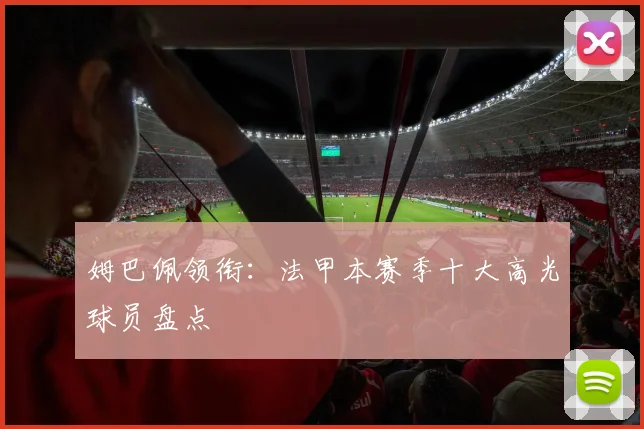 姆巴佩领衔：法甲本赛季十大高光球员盘点