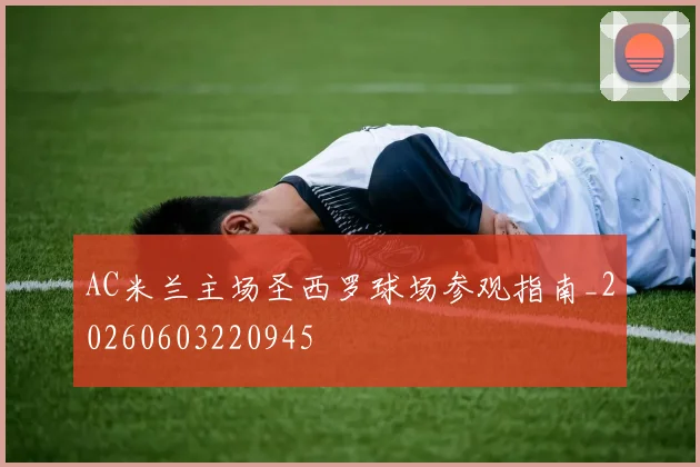 AC米兰主场圣西罗球场参观指南_20260603220945