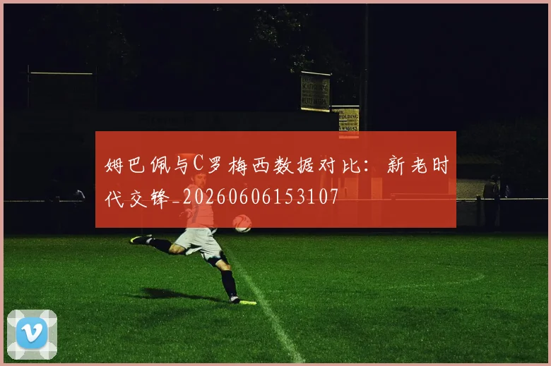 姆巴佩与C罗梅西数据对比:新老时代交锋_20260606153107