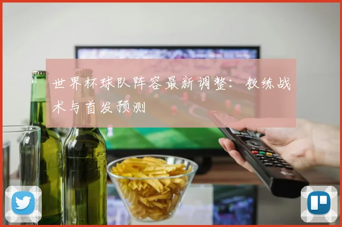 世界杯球队阵容最新调整：教练战术与首发预测