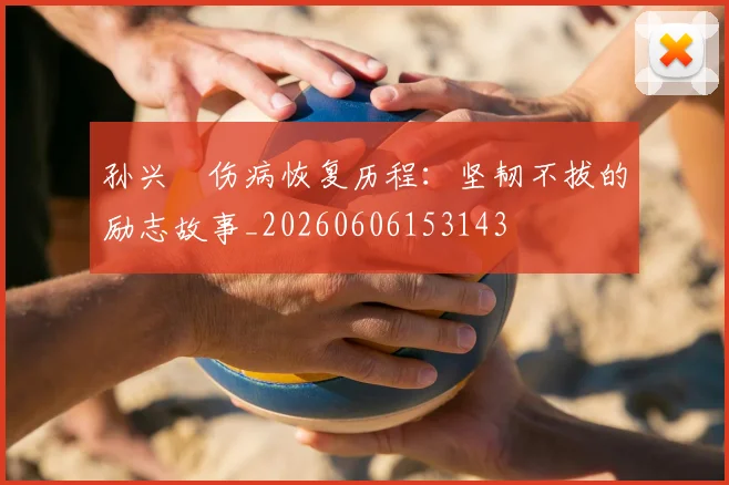 孙兴慜伤病恢复历程：坚韧不拔的励志故事_20260606153143