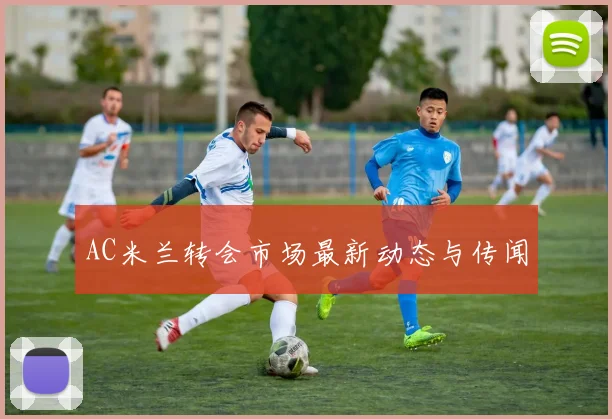 AC米兰转会市场最新动态与传闻