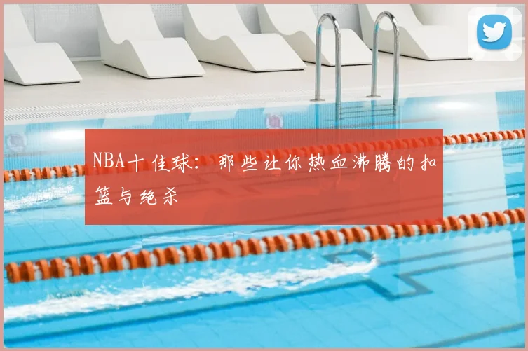 NBA十佳球：那些让你热血沸腾的扣篮与绝杀