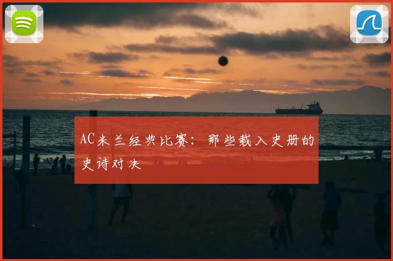 AC米兰经典比赛：那些载入史册的史诗对决