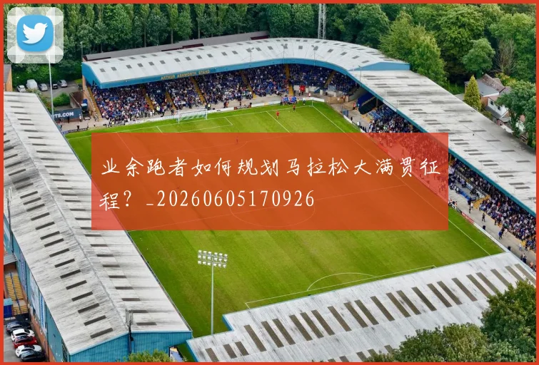 业余跑者如何规划马拉松大满贯征程?_20260605170926