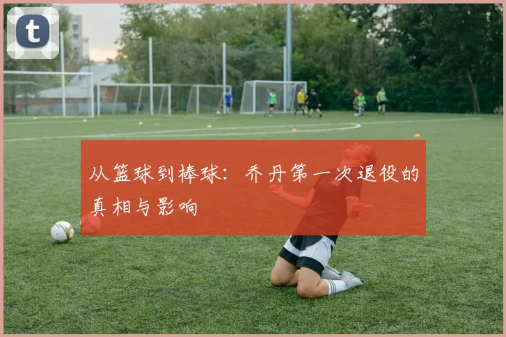 从篮球到棒球：乔丹第一次退役的真相与影响