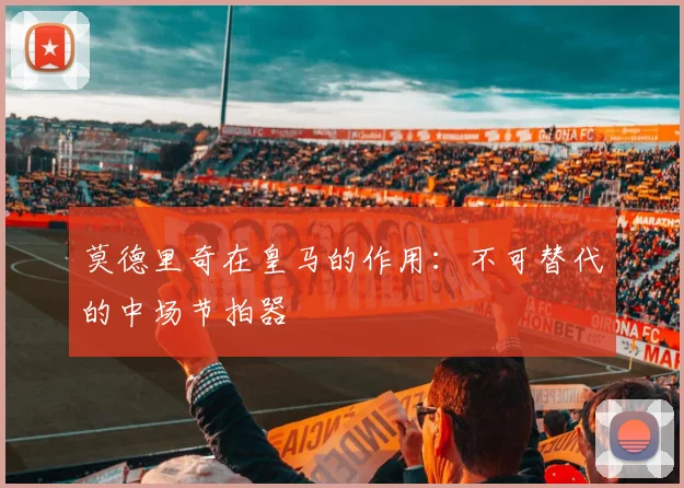 莫德里奇在皇马的作用：不可替代的中场节拍器