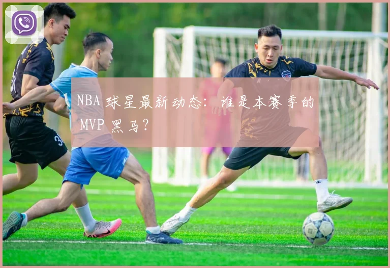 NBA 球星最新动态:谁是本赛季的 MVP 黑马?