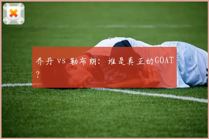 乔丹 vs 勒布朗：谁是真正的GOAT？