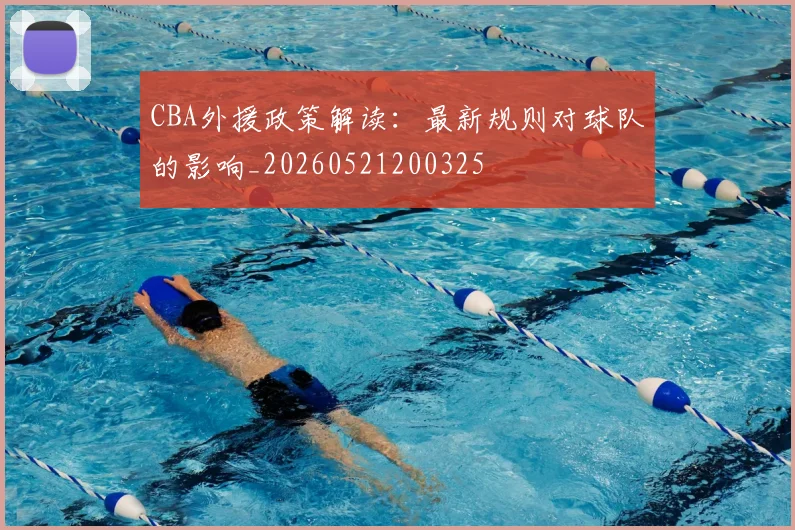 CBA外援政策解读：最新规则对球队的影响_20260521200325