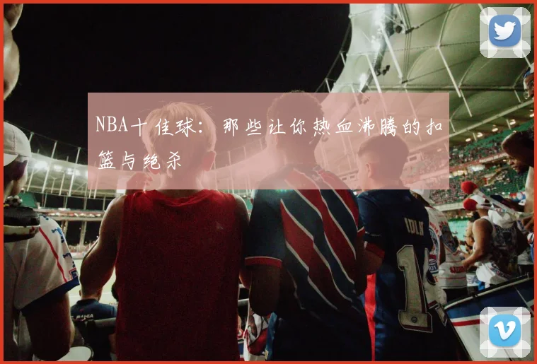 NBA十佳球：那些让你热血沸腾的扣篮与绝杀