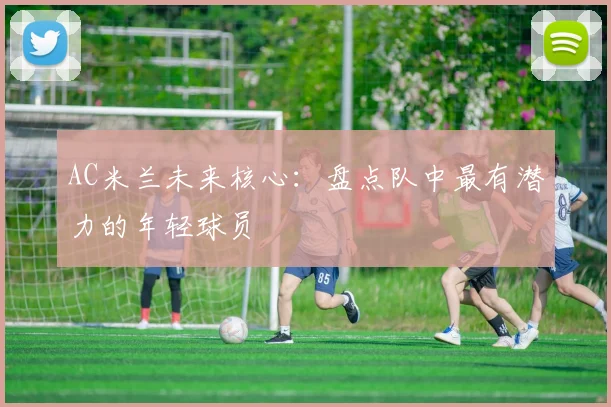 AC米兰未来核心：盘点队中最有潜力的年轻球员