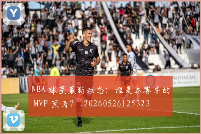 NBA 球星最新动态：谁是本赛季的 MVP 黑马？_20260526125323