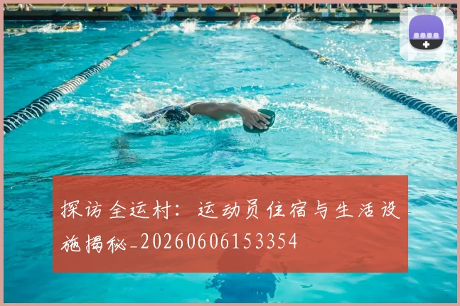 探访全运村：运动员住宿与生活设施揭秘_20260606153354