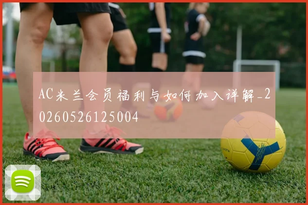 AC米兰会员福利与如何加入详解_20260526125004