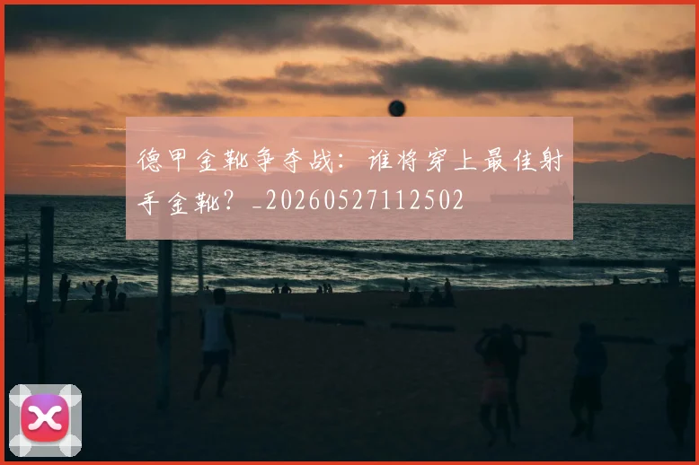 德甲金靴争夺战：谁将穿上最佳射手金靴？_20260527112502