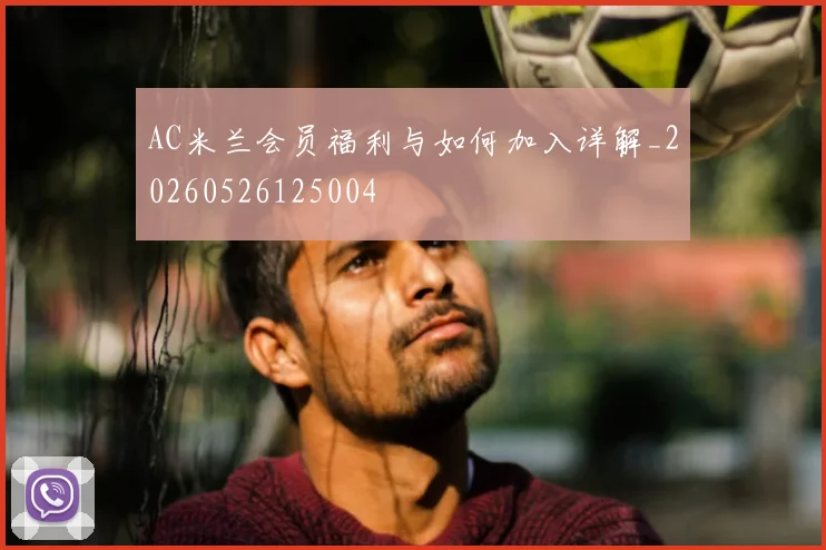 AC米兰会员福利与如何加入详解_20260526125004