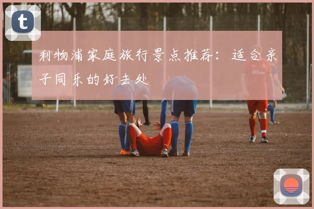 利物浦家庭旅行景点推荐：适合亲子同乐的好去处