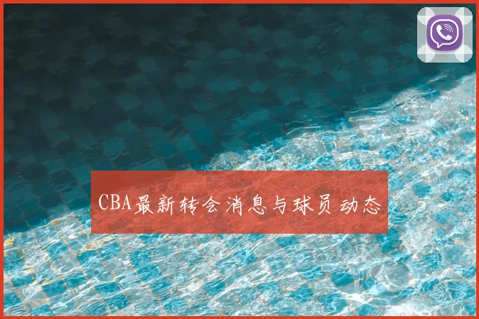 CBA最新转会消息与球员动态