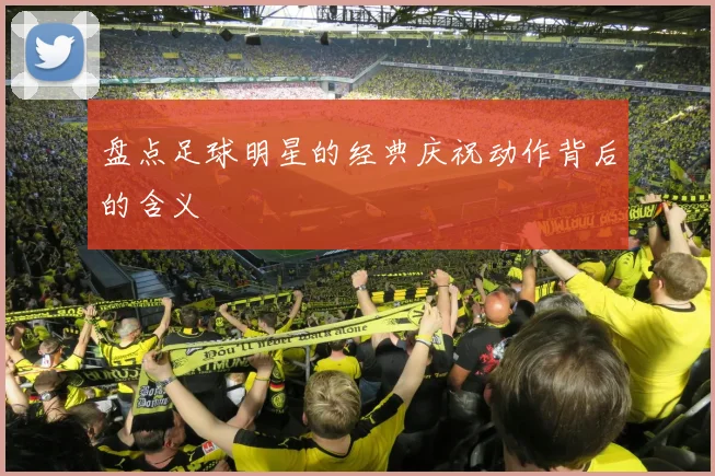盘点足球明星的经典庆祝动作背后的含义