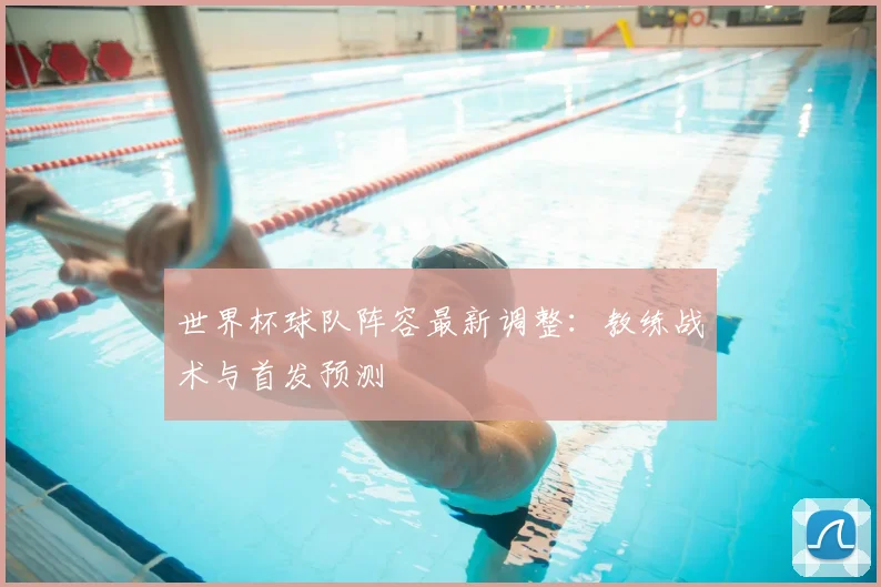 世界杯球队阵容最新调整：教练战术与首发预测
