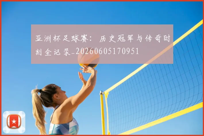 亚洲杯足球赛：历史冠军与传奇时刻全记录_20260605170951