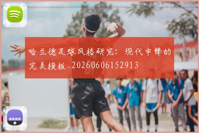 哈兰德足球风格研究：现代中锋的完美模板_20260606152913