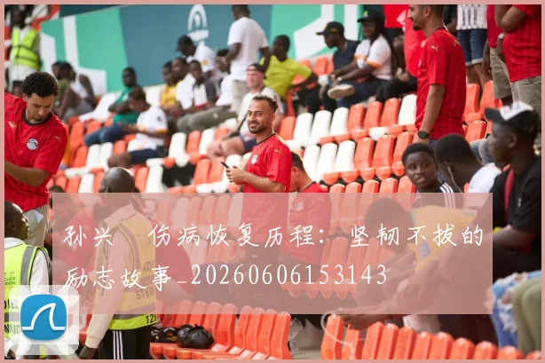 孙兴慜伤病恢复历程：坚韧不拔的励志故事_20260606153143