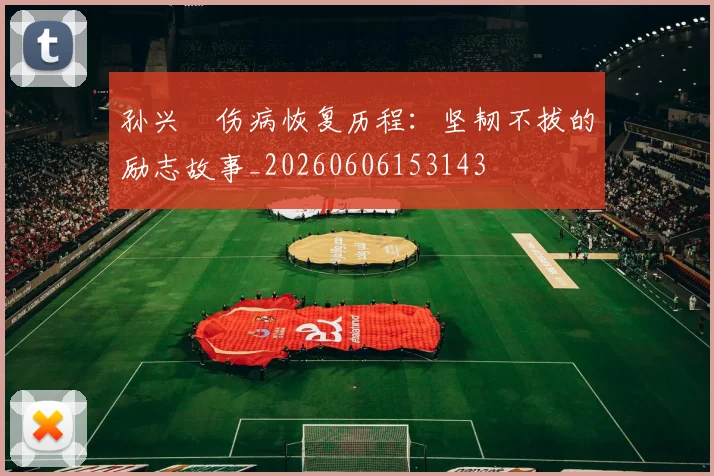 孙兴慜伤病恢复历程：坚韧不拔的励志故事_20260606153143