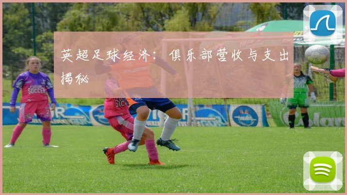 英超足球经济:俱乐部营收与支出揭秘