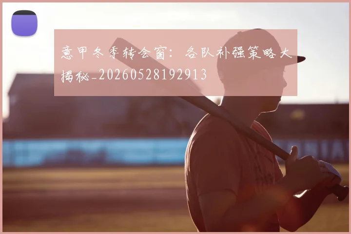 意甲冬季转会窗：各队补强策略大揭秘_20260528192913