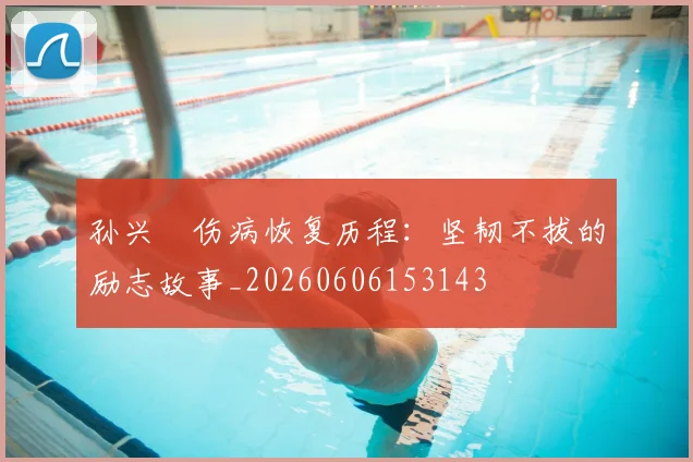 孙兴慜伤病恢复历程：坚韧不拔的励志故事_20260606153143