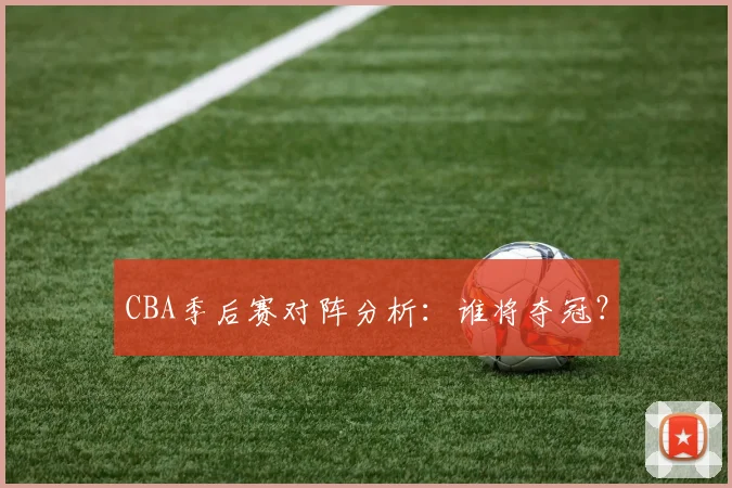 CBA季后赛对阵分析：谁将夺冠？
