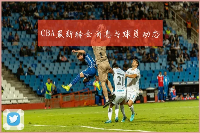 CBA最新转会消息与球员动态