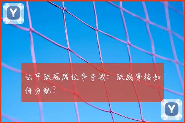 法甲欧冠席位争夺战:欧战资格如何分配?