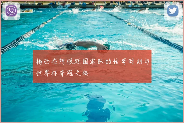 梅西在阿根廷国家队的传奇时刻与世界杯夺冠之路