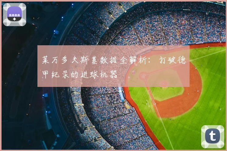 莱万多夫斯基数据全解析:打破德甲纪录的进球机器