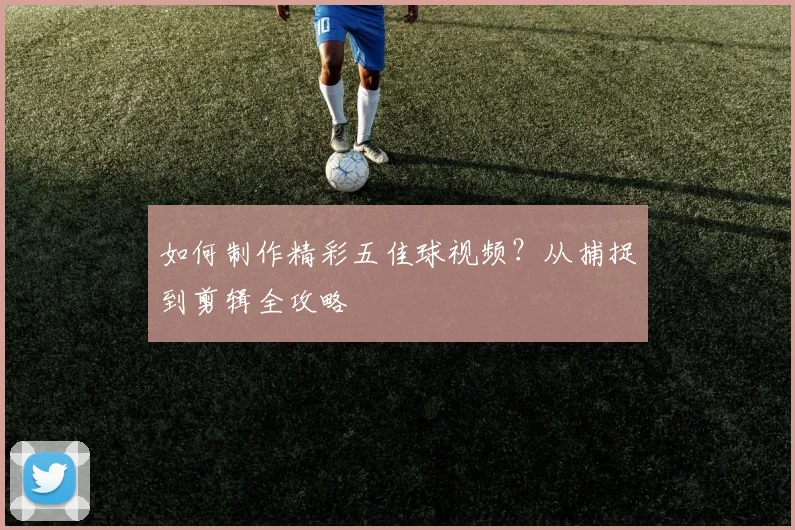如何制作精彩五佳球视频？从捕捉到剪辑全攻略