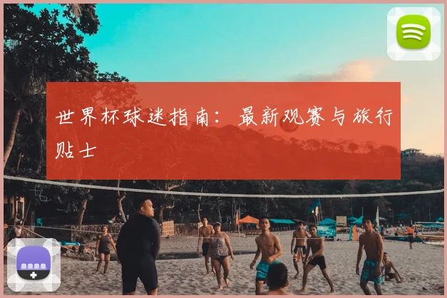 世界杯球迷指南：最新观赛与旅行贴士