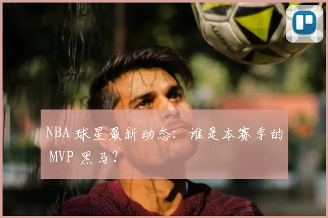 NBA 球星最新动态:谁是本赛季的 MVP 黑马?