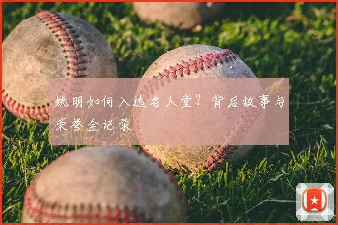 姚明如何入选名人堂？背后故事与荣誉全记录
