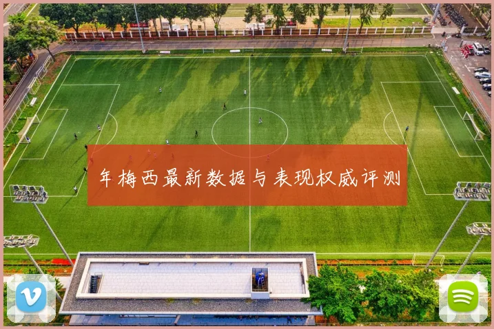 年梅西最新数据与表现权威评测