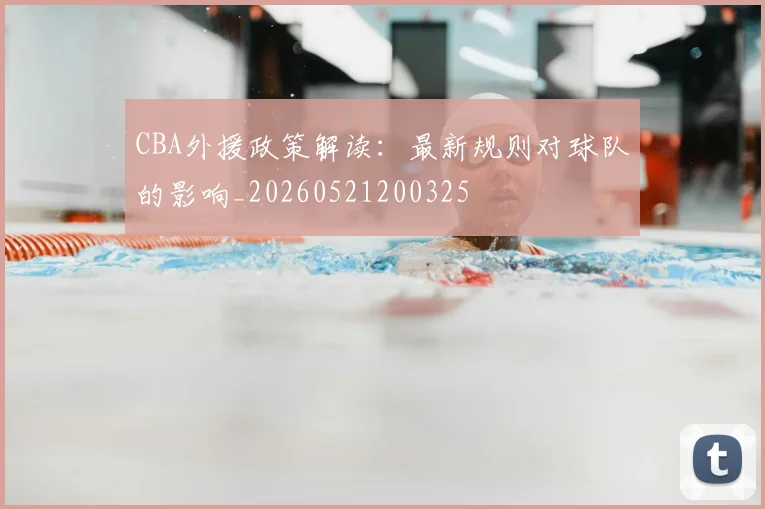CBA外援政策解读：最新规则对球队的影响_20260521200325